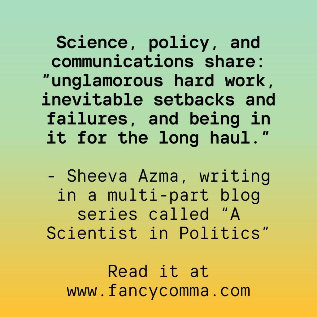 a quote from the 'a scientist in politics' blog series about the unglamorous slog that science, policy, and communications all share